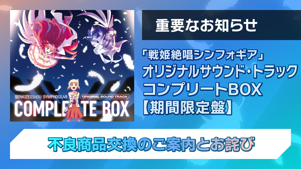 「戦姫絶唱シンフォギア」オリジナルサウンド・トラック コンプリートBOX【期間限定盤】不良商品交換のご案内とお詫び